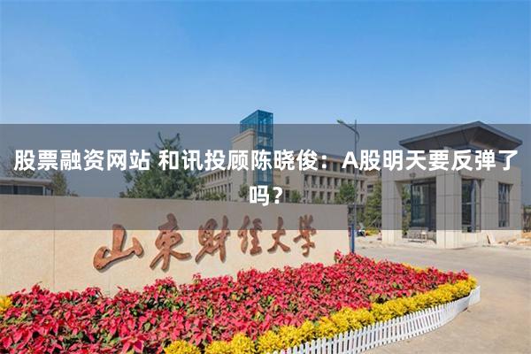 股票融资网站 和讯投顾陈晓俊:A股明天要反弹了吗?