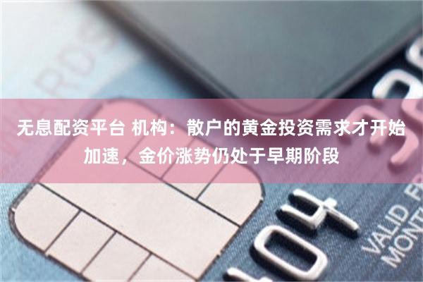 无息配资平台 机构：散户的黄金投资需求才开始加速，金价涨势仍处于早期阶段