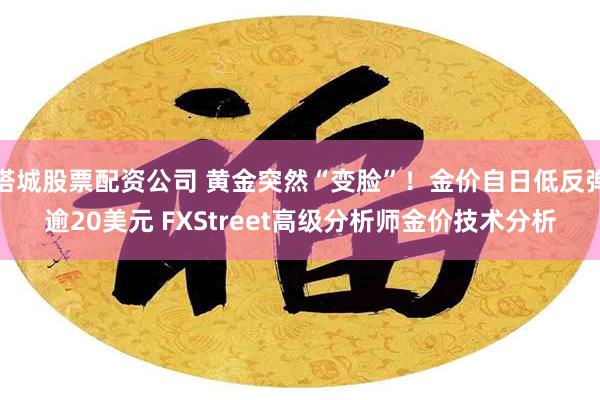 塔城股票配资公司 黄金突然“变脸”！金价自日低反弹逾20美元 FXStreet高级分析师金价技术分析