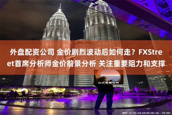 外盘配资公司 金价剧烈波动后如何走？FXStreet首席分析师金价前景分析 关注重要阻力和支撑