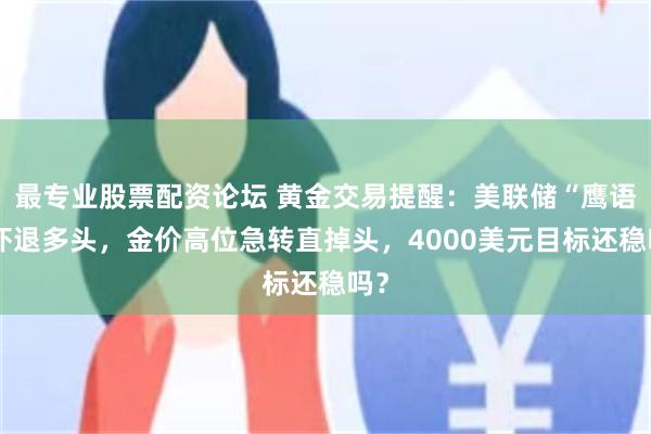 最专业股票配资论坛 黄金交易提醒：美联储“鹰语”吓退多头，金价高位急转直掉头，4000美元目标还稳吗？