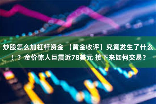 炒股怎么加杠杆资金 【黄金收评】究竟发生了什么！？金价惊人巨震近78美元 接下来如何交易？