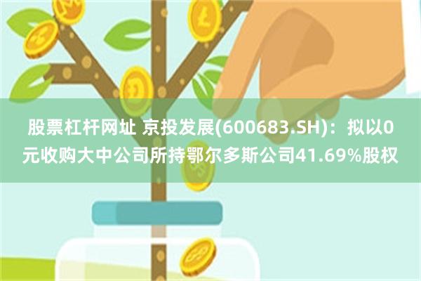 股票杠杆网址 京投发展(600683.SH)：拟以0元收购大中公司所持鄂尔多斯公司41.69%股权