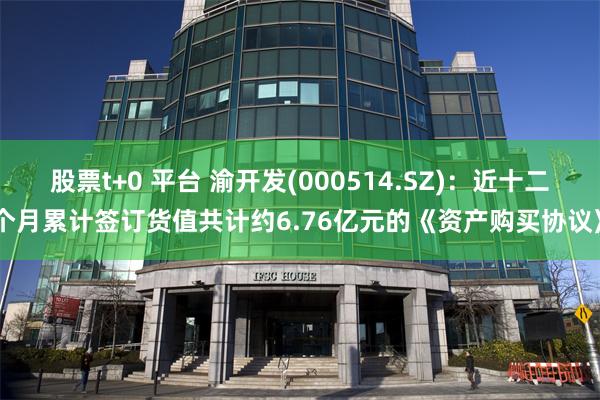 股票t+0 平台 渝开发(000514.SZ)：近十二个月累计签订货值共计约6.76亿元的《资产购买协议》