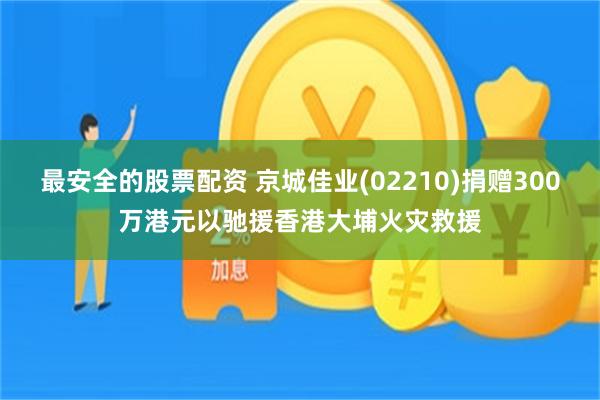 最安全的股票配资 京城佳业(02210)捐赠300万港元以驰援香港大埔火灾救援