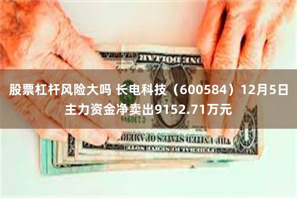 股票杠杆风险大吗 长电科技（600584）12月5日主力资金净卖出9152.71万元