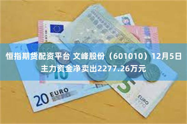 恒指期货配资平台 文峰股份（601010）12月5日主力资金净卖出2277.26万元