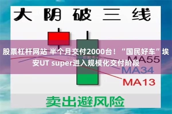 股票杠杆网站 半个月交付2000台！“国民好车”埃安UT super进入规模化交付阶段