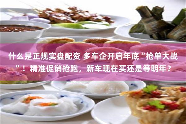 什么是正规实盘配资 多车企开启年底“抢单大战”！精准促销抢跑，新车现在买还是等明年？
