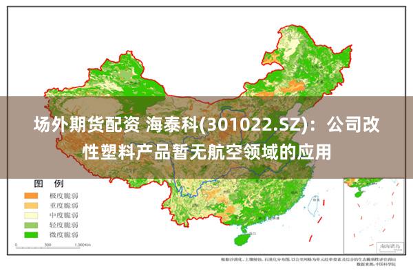 场外期货配资 海泰科(301022.SZ)：公司改性塑料产品暂无航空领域的应用