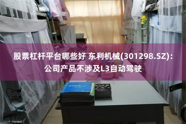股票杠杆平台哪些好 东利机械(301298.SZ)：公司产品不涉及L3自动驾驶