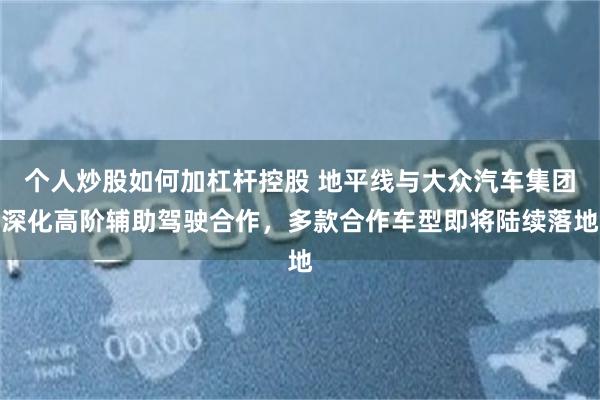个人炒股如何加杠杆控股 地平线与大众汽车集团深化高阶辅助驾驶合作，多款合作车型即将陆续落地