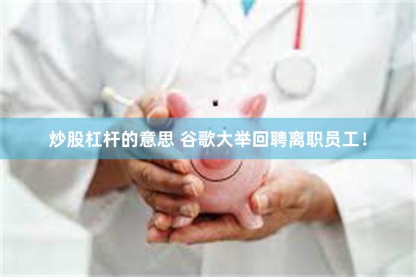 炒股杠杆的意思 谷歌大举回聘离职员工！