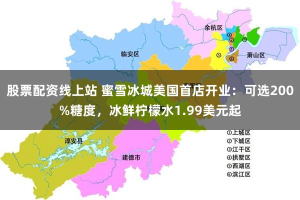 股票配资线上站 蜜雪冰城美国首店开业：可选200%糖度，冰鲜柠檬水1.99美元起