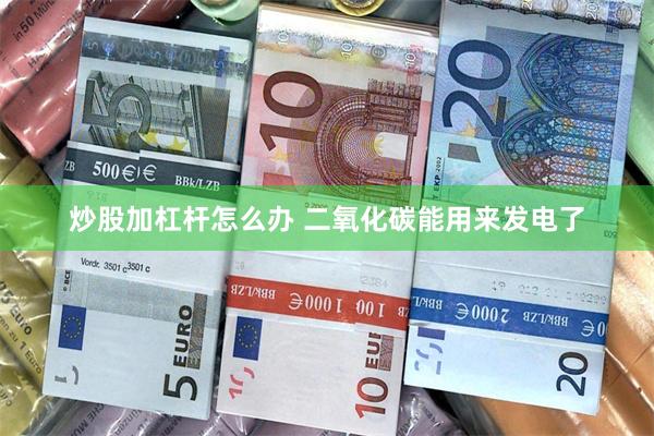 炒股加杠杆怎么办 二氧化碳能用来发电了