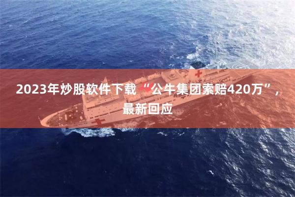 2023年炒股软件下载 “公牛集团索赔420万”,最新回应