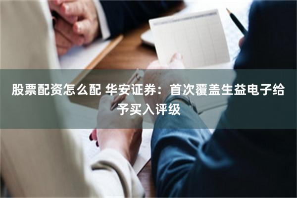 股票配资怎么配 华安证券：首次覆盖生益电子给予买入评级