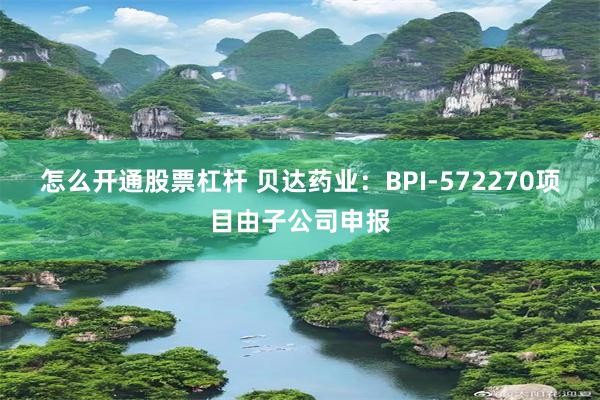 怎么开通股票杠杆 贝达药业：BPI-572270项目由子公司申报