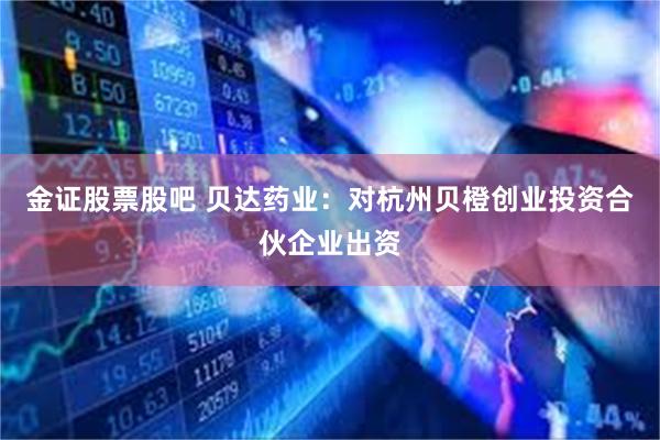 金证股票股吧 贝达药业：对杭州贝橙创业投资合伙企业出资
