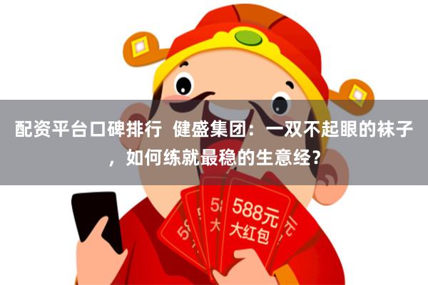 配资平台口碑排行 健盛集团:一双不起眼的袜子,如何练就最稳的生意经?