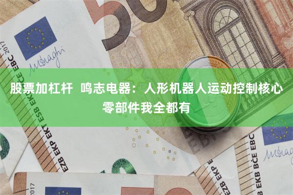 股票加杠杆  鸣志电器：人形机器人运动控制核心零部件我全都有
