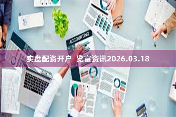 实盘配资开户  览富资讯2026.03.18