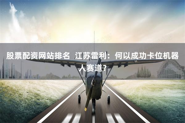 股票配资网站排名  江苏雷利：何以成功卡位机器人赛道？