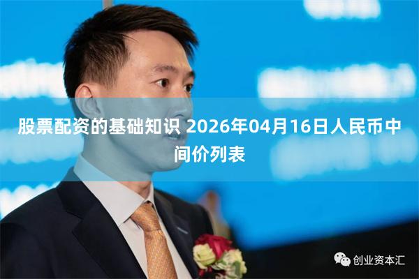 股票配资的基础知识 2026年04月16日人民币中间价列表