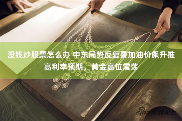 没钱炒股票怎么办 中东局势反复叠加油价飙升推高利率预期，黄金高位震荡