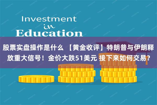 股票实盘操作是什么 【黄金收评】特朗普与伊朗释放重大信号！金价大跌51美元 接下来如何交易？