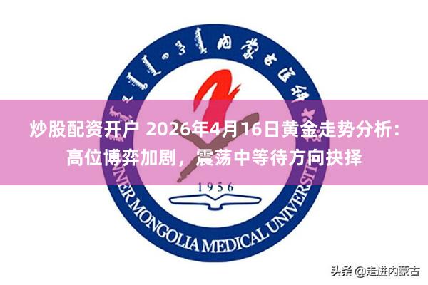 炒股配资开户 2026年4月16日黄金走势分析：高位博弈加剧，震荡中等待方向抉择