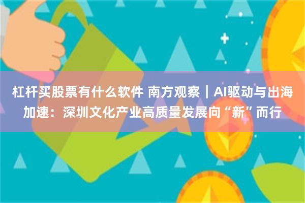 杠杆买股票有什么软件 南方观察｜AI驱动与出海加速：深圳文化产业高质量发展向“新”而行
