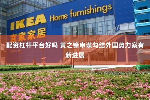 配资杠杆平台好吗 黄之锋串谋勾结外国势力案有新进展