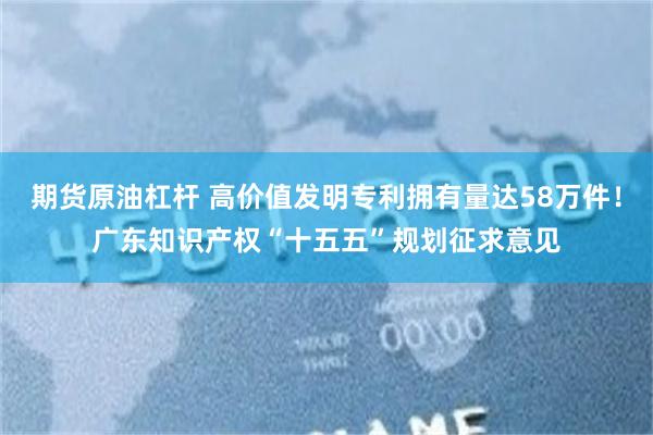 期货原油杠杆 高价值发明专利拥有量达58万件！广东知识产权“十五五”规划征求意见