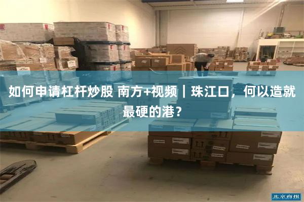 如何申请杠杆炒股 南方+视频｜珠江口，何以造就最硬的港？