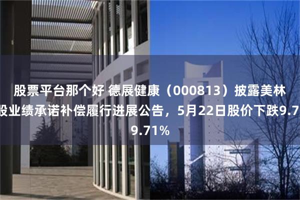 股票平台那个好 德展健康（000813）披露美林控股业绩承诺补偿履行进展公告，5月22日股价下跌9.71%