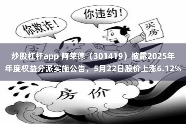 炒股杠杆app 阿莱德（301419）披露2025年年度权益分派实施公告，5月22日股价上涨6.12%
