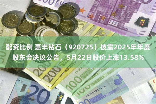 配资比例 惠丰钻石（920725）披露2025年年度股东会决议公告，5月22日股价上涨13.58%
