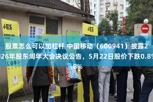 股票怎么可以加杠杆 中国移动（600941）披露2026年股东周年大会决议公告，5月22日股价下跌0.8%