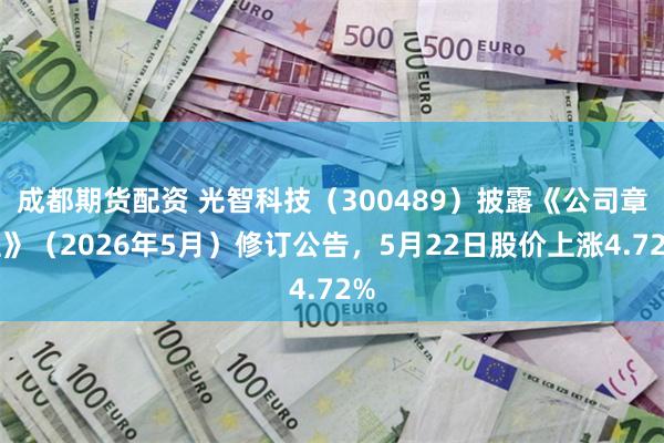成都期货配资 光智科技（300489）披露《公司章程》（2026年5月）修订公告，5月22日股价上涨4.72%