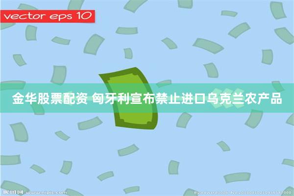 金华股票配资 匈牙利宣布禁止进口乌克兰农产品