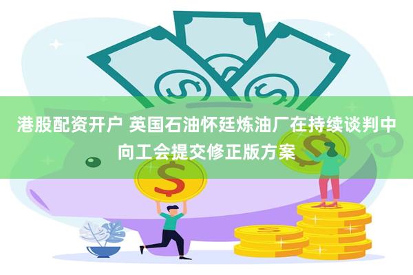 港股配资开户 英国石油怀廷炼油厂在持续谈判中向工会提交修正版方案