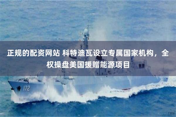 正规的配资网站 科特迪瓦设立专属国家机构，全权操盘美国援赠能源项目