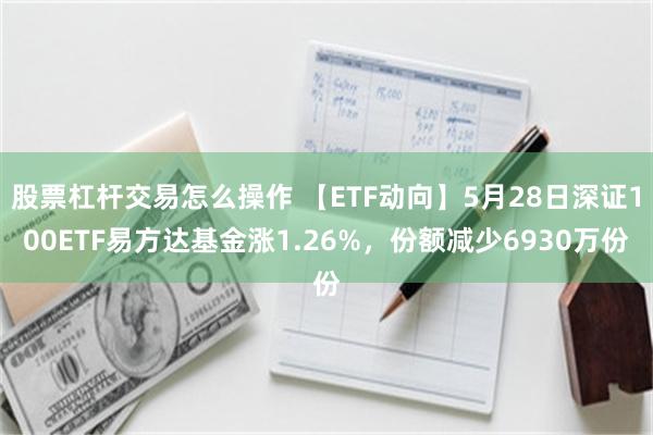 股票杠杆交易怎么操作 【ETF动向】5月28日深证100ETF易方达基金涨1.26%，份额减少6930万份