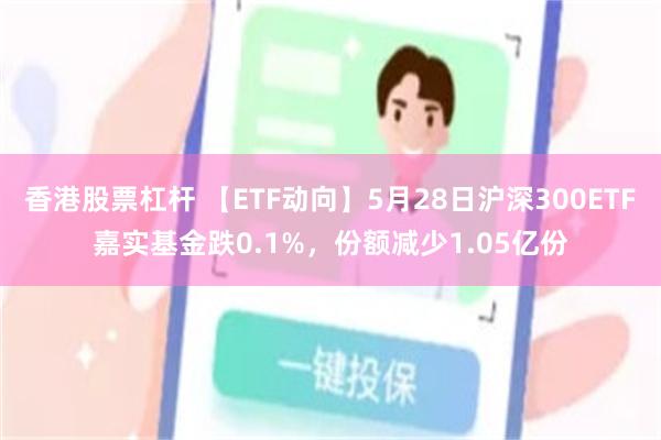 香港股票杠杆 【ETF动向】5月28日沪深300ETF嘉实基金跌0.1%，份额减少1.05亿份