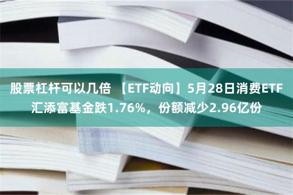 股票杠杆可以几倍 【ETF动向】5月28日消费ETF汇添富基金跌1.76%，份额减少2.96亿份