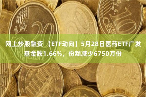 网上炒股融资 【ETF动向】5月28日医药ETF广发基金跌1.66%，份额减少6750万份