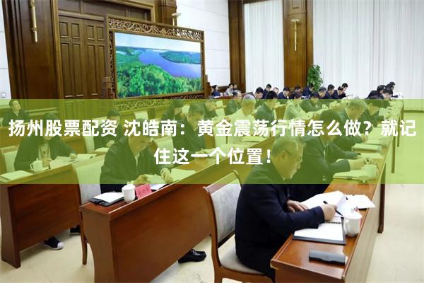 扬州股票配资 沈皓南:黄金震荡行情怎么做?就记住这一个位置!