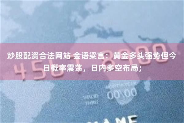 炒股配资合法网站 金语梁言：黄金多头强势但今日概率震荡，日内多空布局；