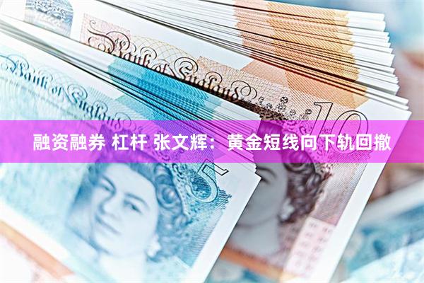 融资融券 杠杆 张文辉：黄金短线向下轨回撤